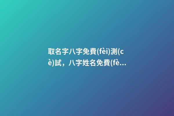 取名字八字免費(fèi)測(cè)試，八字姓名免費(fèi)測(cè)試打分？ 免費(fèi)八字姓名測(cè)試打分，免費(fèi)姓名測(cè)試打分